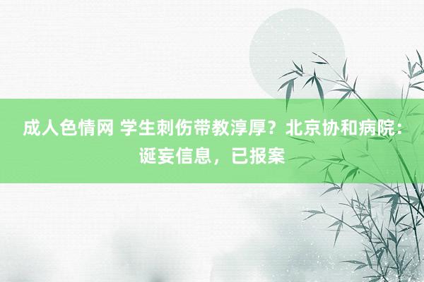 成人色情网 学生刺伤带教淳厚？北京协和病院：诞妄信息，已报案