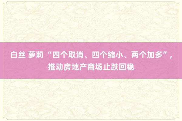 白丝 萝莉 “四个取消、四个缩小、两个加多”，推动房地产商场止跌回稳