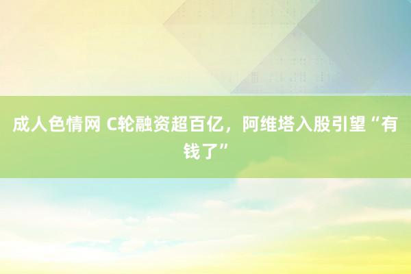 成人色情网 C轮融资超百亿，阿维塔入股引望“有钱了”