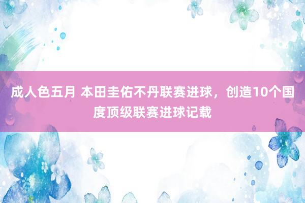 成人色五月 本田圭佑不丹联赛进球，创造10个国度顶级联赛进球记载