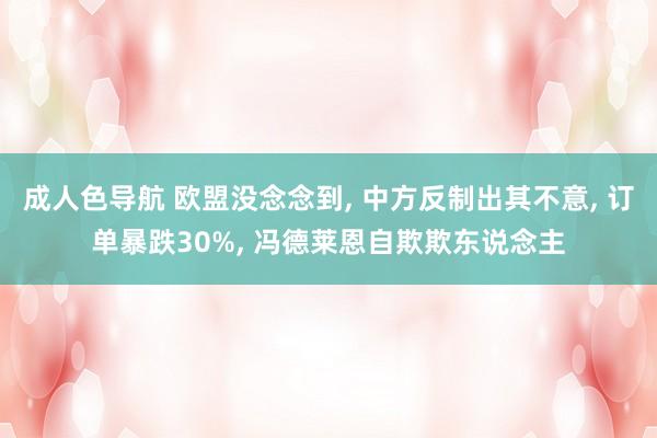 成人色导航 欧盟没念念到， 中方反制出其不意， 订单暴跌30%， 冯德莱恩自欺欺东说念主