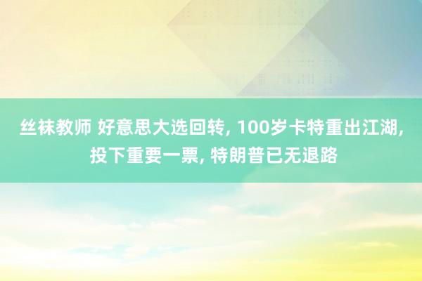 丝袜教师 好意思大选回转, 100岁卡特重出江湖, 投下重要一票, 特朗普已无退路