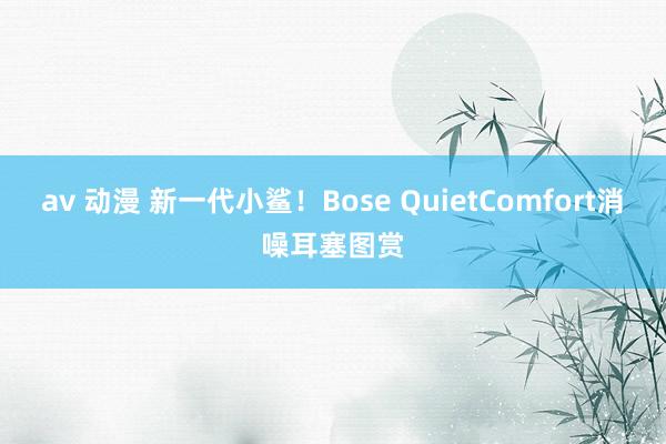 av 动漫 新一代小鲨！Bose QuietComfort消噪耳塞图赏