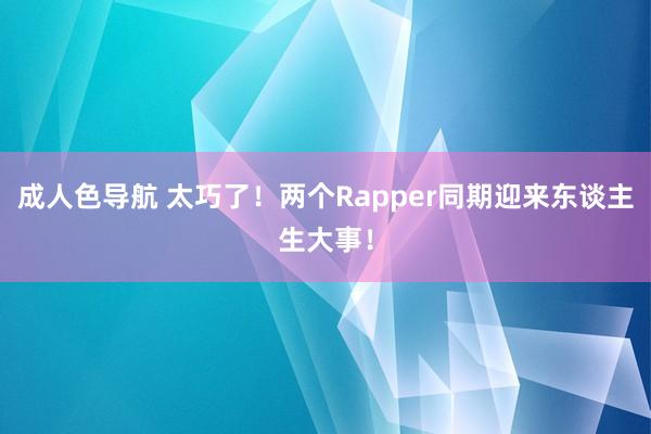 成人色导航 太巧了！两个Rapper同期迎来东谈主生大事！