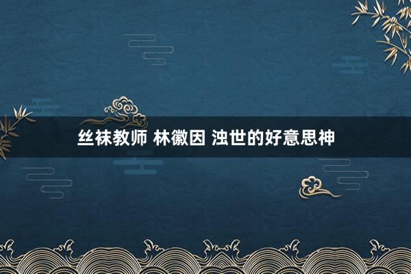 丝袜教师 林徽因 浊世的好意思神