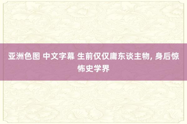 亚洲色图 中文字幕 生前仅仅庸东谈主物， 身后惊怖史学界