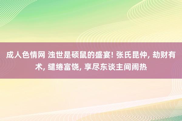 成人色情网 浊世是硕鼠的盛宴! 张氏昆仲， 劫财有术， 缱绻富饶， 享尽东谈主间闹热