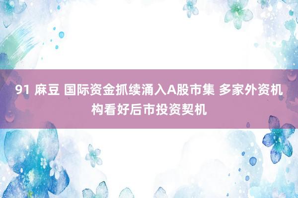 91 麻豆 国际资金抓续涌入A股市集 多家外资机构看好后市投资契机