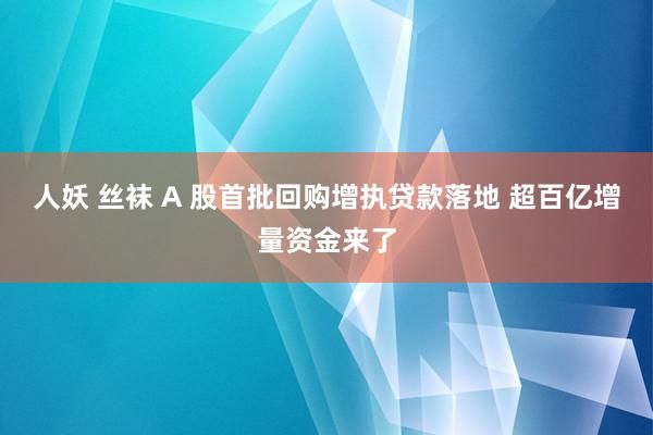 人妖 丝袜 A 股首批回购增执贷款落地 超百亿增量资金来了