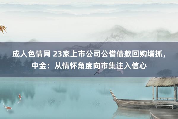 成人色情网 23家上市公司公借债款回购增抓，中金：从情怀角度向市集注入信心