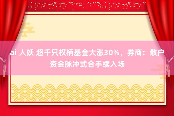 ai 人妖 超千只权柄基金大涨30%，券商：散户资金脉冲式合手续入场