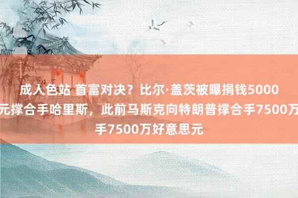 成人色站 首富对决？比尔·盖茨被曝捐钱5000万好意思元撑合手哈里斯，此前马斯克向特朗普撑合手7500万好意思元