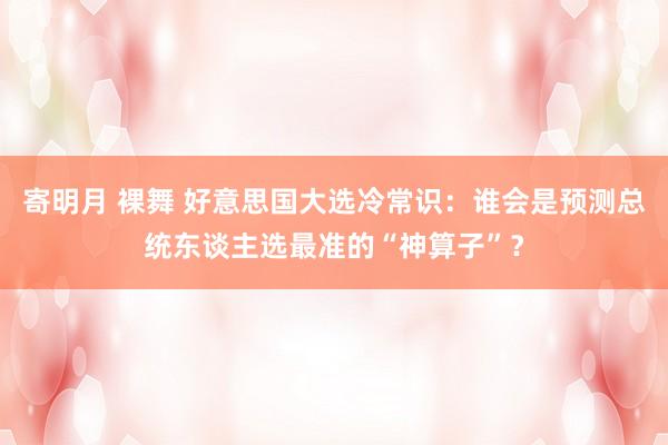 寄明月 裸舞 好意思国大选冷常识：谁会是预测总统东谈主选最准的“神算子”？