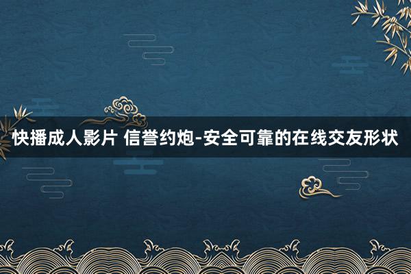 快播成人影片 信誉约炮-安全可靠的在线交友形状