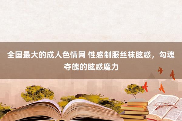 全国最大的成人色情网 性感制服丝袜眩惑，勾魂夺魄的眩惑魔力