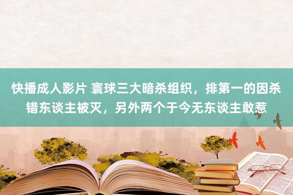 快播成人影片 寰球三大暗杀组织，排第一的因杀错东谈主被灭，另外两个于今无东谈主敢惹