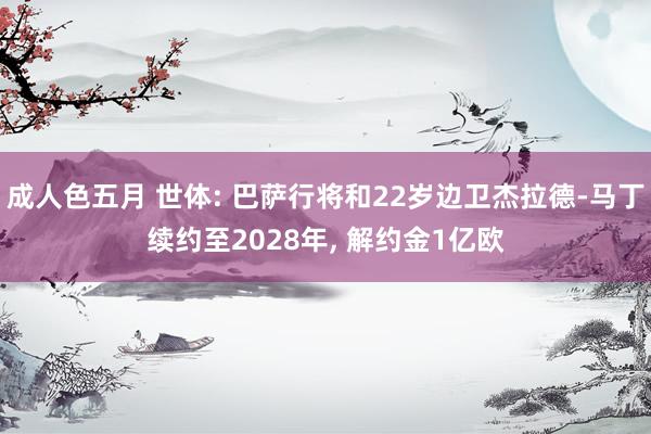 成人色五月 世体: 巴萨行将和22岁边卫杰拉德-马丁续约至2028年， 解约金1亿欧