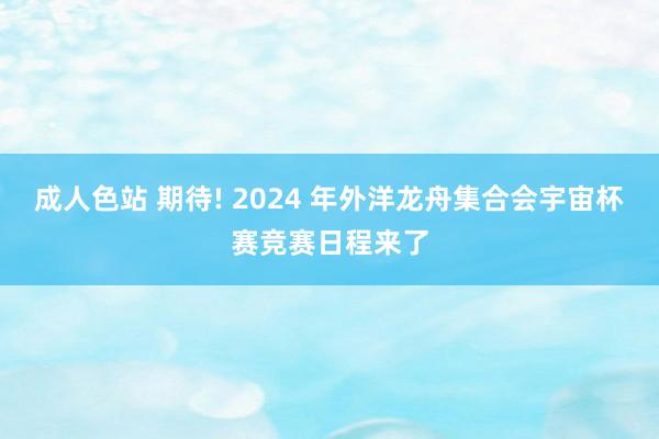 成人色站 期待! 2024 年外洋龙舟集合会宇宙杯赛竞赛日程来了