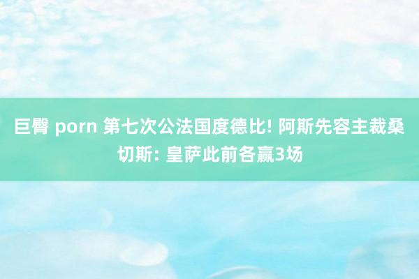 巨臀 porn 第七次公法国度德比! 阿斯先容主裁桑切斯: 皇萨此前各赢3场