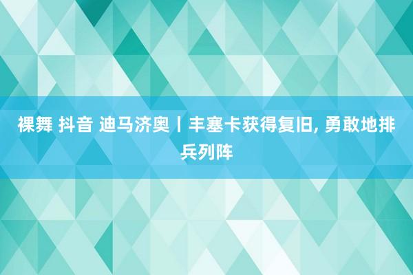 裸舞 抖音 迪马济奥丨丰塞卡获得复旧， 勇敢地排兵列阵