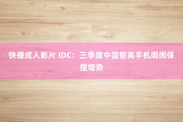 快播成人影片 IDC：三季度中国智高手机阛阓保捏增势