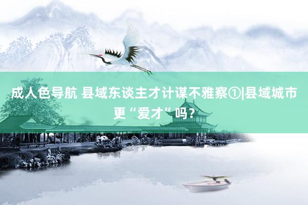 成人色导航 县域东谈主才计谋不雅察①|县域城市更“爱才”吗？