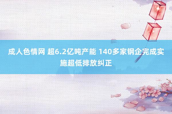 成人色情网 超6.2亿吨产能 140多家钢企完成实施超低排放纠正