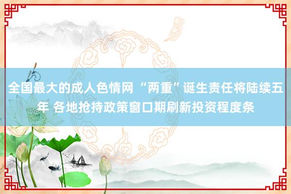 全国最大的成人色情网 “两重”诞生责任将陆续五年 各地抢持政策窗口期刷新投资程度条