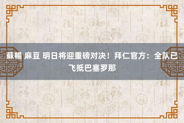 蘇暢 麻豆 明日将迎重磅对决！拜仁官方：全队已飞抵巴塞罗那