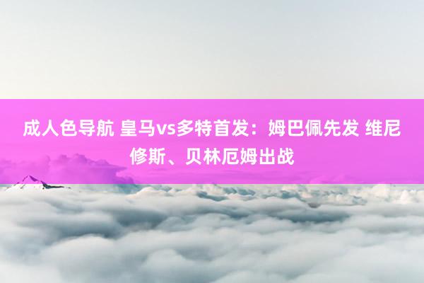 成人色导航 皇马vs多特首发：姆巴佩先发 维尼修斯、贝林厄姆出战