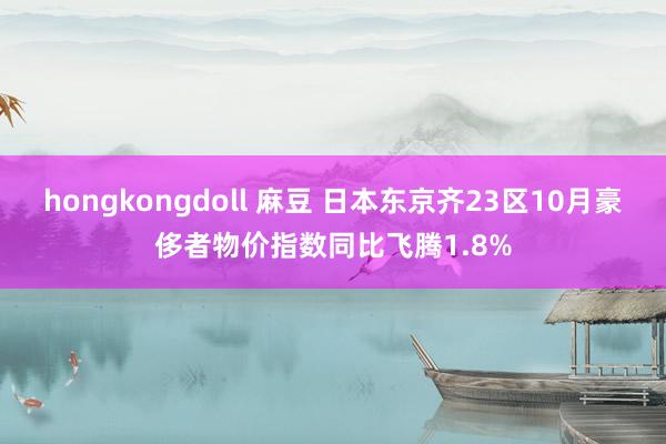 hongkongdoll 麻豆 日本东京齐23区10月豪侈者物价指数同比飞腾1.8%