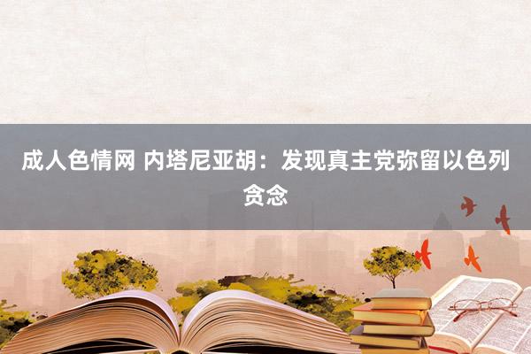 成人色情网 内塔尼亚胡：发现真主党弥留以色列贪念