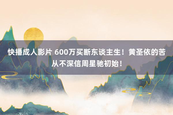 快播成人影片 600万买断东谈主生！黄圣依的苦从不深信周星驰初始！