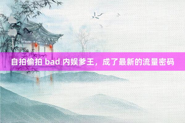 自拍偷拍 bad 内娱爹王，成了最新的流量密码