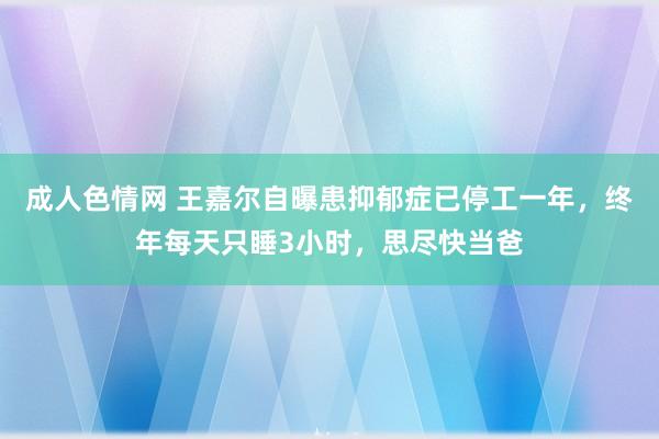 成人色情网 王嘉尔自曝患抑郁症已停工一年，终年每天只睡3小时，思尽快当爸