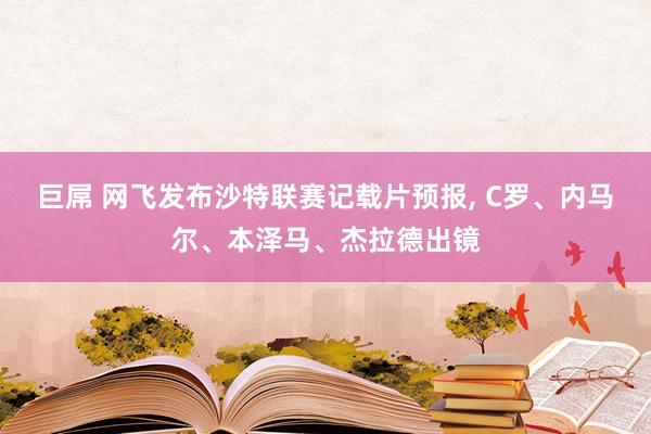 巨屌 网飞发布沙特联赛记载片预报， C罗、内马尔、本泽马、杰拉德出镜