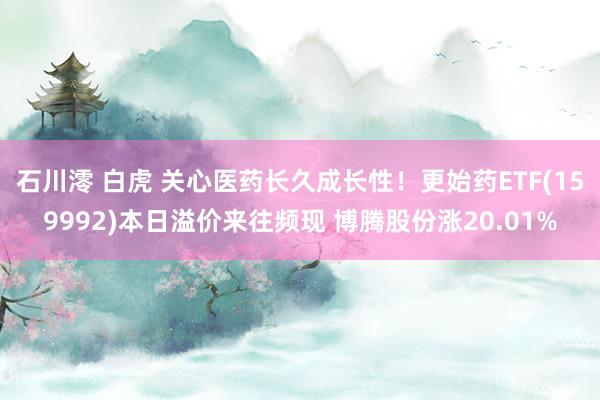 石川澪 白虎 关心医药长久成长性！更始药ETF(159992)本日溢价来往频现 博腾股份涨20.01%