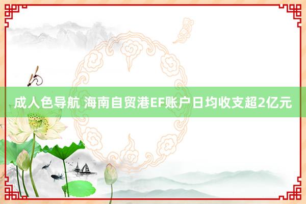 成人色导航 海南自贸港EF账户日均收支超2亿元