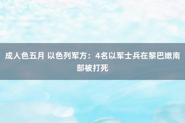 成人色五月 以色列军方：4名以军士兵在黎巴嫩南部被打死