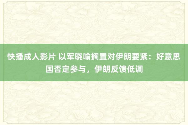 快播成人影片 以军晓喻搁置对伊朗要紧：好意思国否定参与，伊朗反馈低调