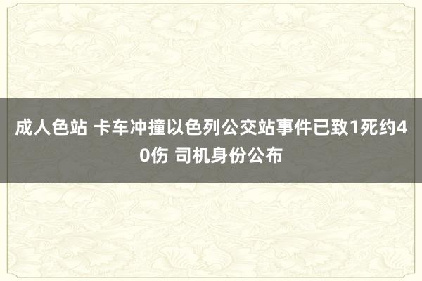 成人色站 卡车冲撞以色列公交站事件已致1死约40伤 司机身份公布