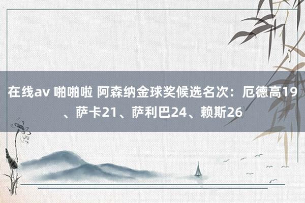 在线av 啪啪啦 阿森纳金球奖候选名次：厄德高19、萨卡21、萨利巴24、赖斯26