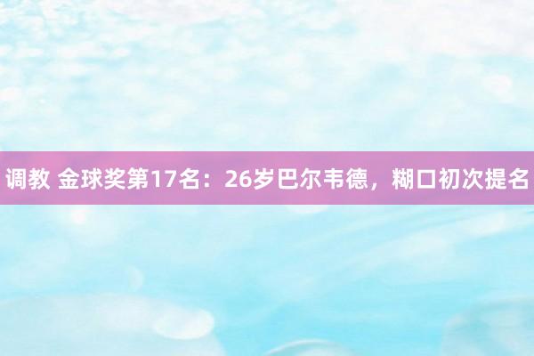 调教 金球奖第17名：26岁巴尔韦德，糊口初次提名