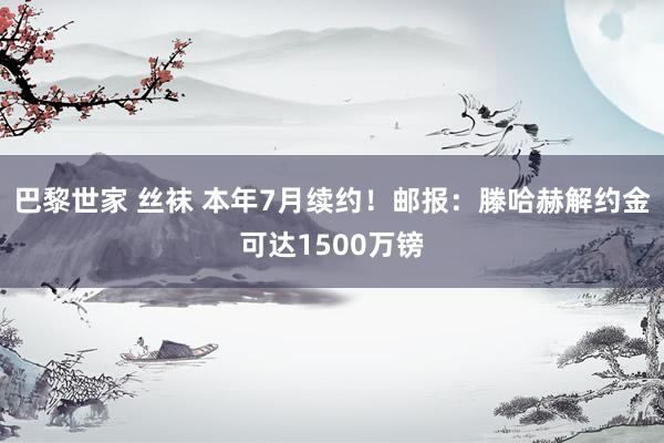 巴黎世家 丝袜 本年7月续约！邮报：滕哈赫解约金可达1500万镑