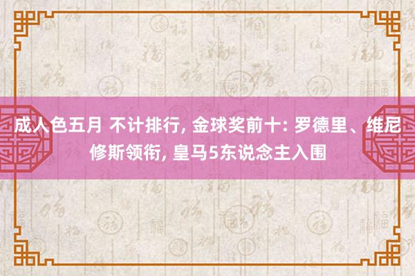 成人色五月 不计排行， 金球奖前十: 罗德里、维尼修斯领衔， 皇马5东说念主入围