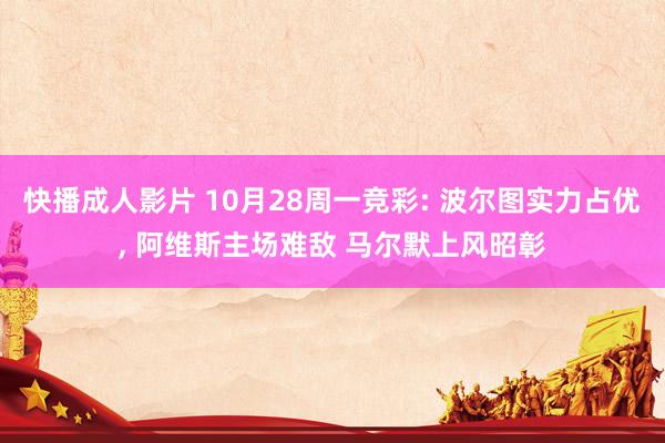 快播成人影片 10月28周一竞彩: 波尔图实力占优, 阿维斯主场难敌 马尔默上风昭彰