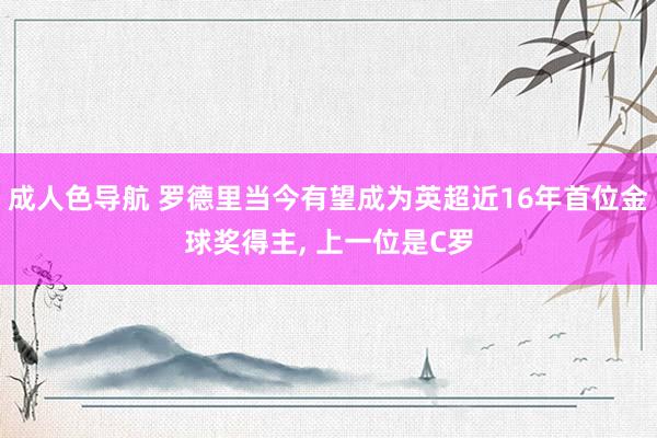 成人色导航 罗德里当今有望成为英超近16年首位金球奖得主， 上一位是C罗