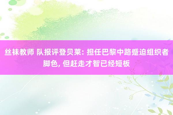 丝袜教师 队报评登贝莱: 担任巴黎中路蹙迫组织者脚色， 但赶走才智已经短板