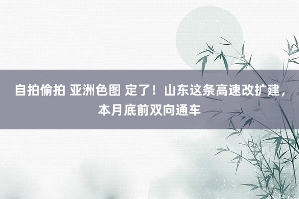 自拍偷拍 亚洲色图 定了！山东这条高速改扩建，本月底前双向通车