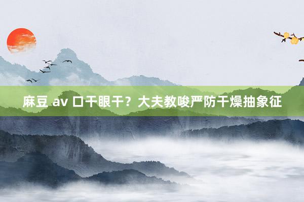 麻豆 av 口干眼干？大夫教唆严防干燥抽象征